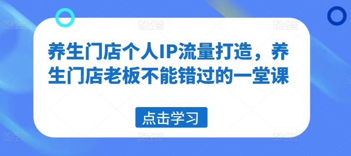 养生门店个人IP流量打造，养生门店老板不能错过的一堂课-九天资源站