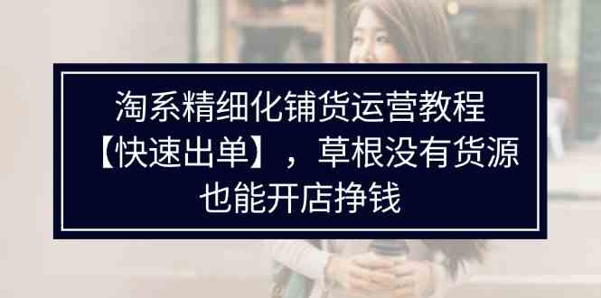 淘系精细化铺货运营教程，普通人没有货源也能快速开店出单挣钱（538节）-九天资源站