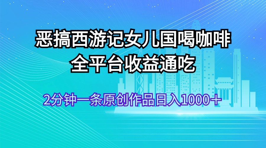 （11985期）恶搞西游记女儿国喝咖啡 全平台收益通吃 2分钟一条原创作品日入1000＋-九天资源站