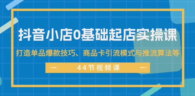 （11977期）抖音小店0基础起店实操课，打造单品爆款技巧、商品卡引流模式与推流算法等-九天资源站