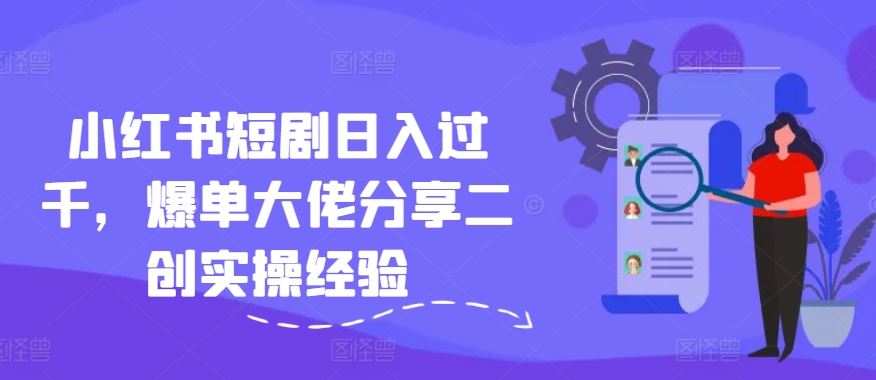 小红书短剧日入过千，爆单大佬分享二创实操经验-九天资源站