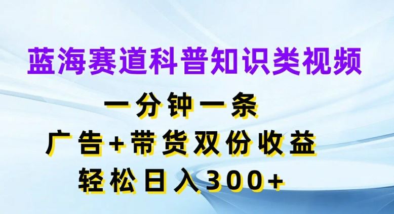 蓝海赛道科普知识类视频，一分钟一条，广告+带货双份收益，轻松日入300+【揭秘】-九天资源站