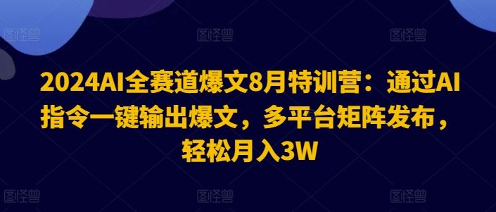 2024AI全赛道爆文8月特训营：通过AI指令一键输出爆文，多平台矩阵发布，轻松月入3W【揭秘】-九天资源站