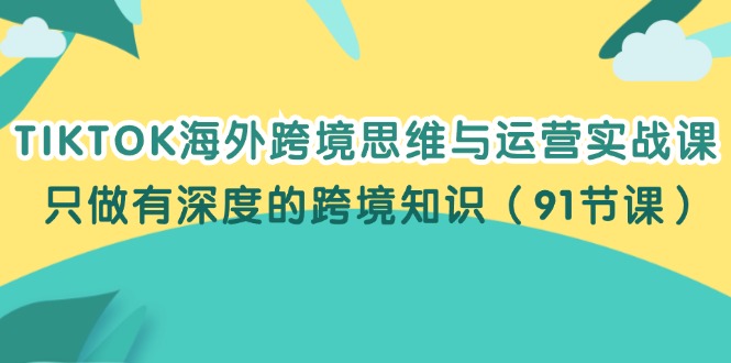 （12010期）TIKTOK海外跨境思维与运营实战课，只做有深度的跨境知识（91节课）-九天资源站