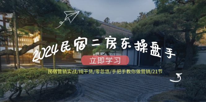 （12013期）2024民宿二房东操盘手 民宿营销实战/纯干货/零忽悠/手把手教你做营销/21节-九天资源站