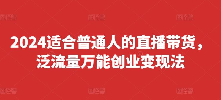 2024适合普通人的直播带货，泛流量万能创业变现法，上手快、落地快、起号快、变现快(更新8月)-九天资源站