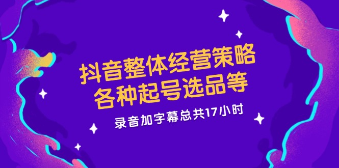 （12081期）抖音整体经营策略，各种起号选品等  录音加字幕总共17小时-九天资源站