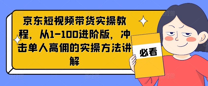 京东短视频带货实操教程，从1-100进阶版，冲击单人高佣的实操方法讲解-九天资源站
