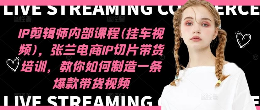 IP剪辑师内部课程(挂车视频)，张兰电商IP切片带货培训，教你如何制造一条爆款带货视频-九天资源站