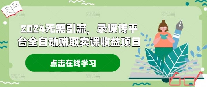 2024无需引流，录课传平台全自动赚取卖课收益项目-九天资源站