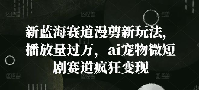 新蓝海赛道漫剪新玩法，播放量过万，ai宠物微短剧赛道疯狂变现【揭秘】-九天资源站