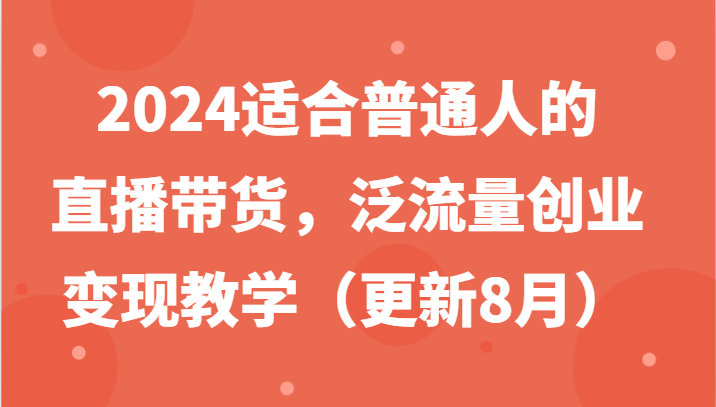 2024适合普通人的直播带货，泛流量创业变现教学（更新8月）-九天资源站