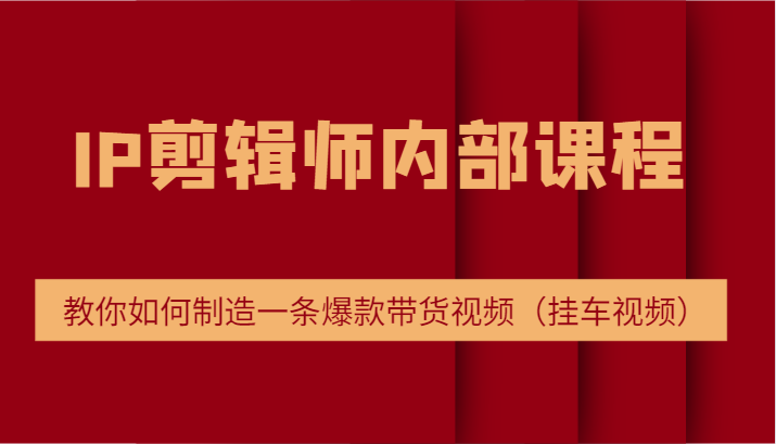 IP剪辑师内部课程，电商切片培训，教你如何制造一条爆款带货视频（挂车视频）-九天资源站