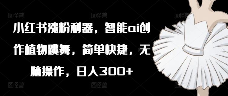 小红书涨粉利器，智能ai创作植物跳舞，简单快捷，无脑操作，日入300+-九天资源站