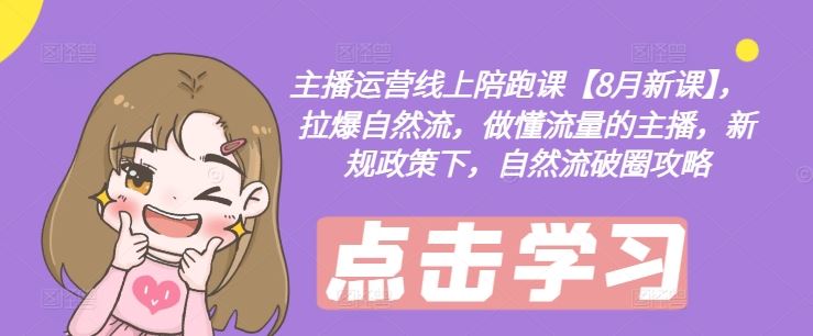 主播运营线上陪跑课【8月新课】，拉爆自然流，做懂流量的主播，新规政策下，自然流破圈攻略-九天资源站
