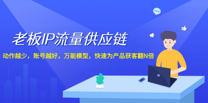 老板IP流量供应链，动作越少账号越好，万能模型快速为产品获客翻N倍！-九天资源站