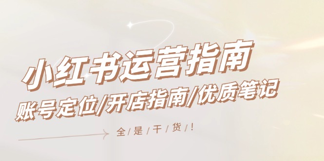 小红书运营指南，账号定位/开店指南/优质笔记/没有套路，全是经验-九天资源站