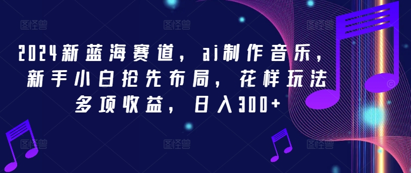 2024新蓝海赛道，ai制作音乐，新手小白抢先布局，花样玩法多项收益，日入300+-九天资源站