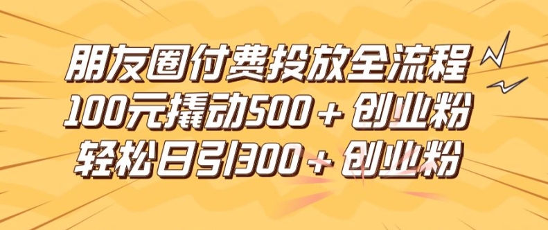 朋友圈高效付费投放全流程，100元撬动500+创业粉，日引流300加精准创业粉-九天资源站