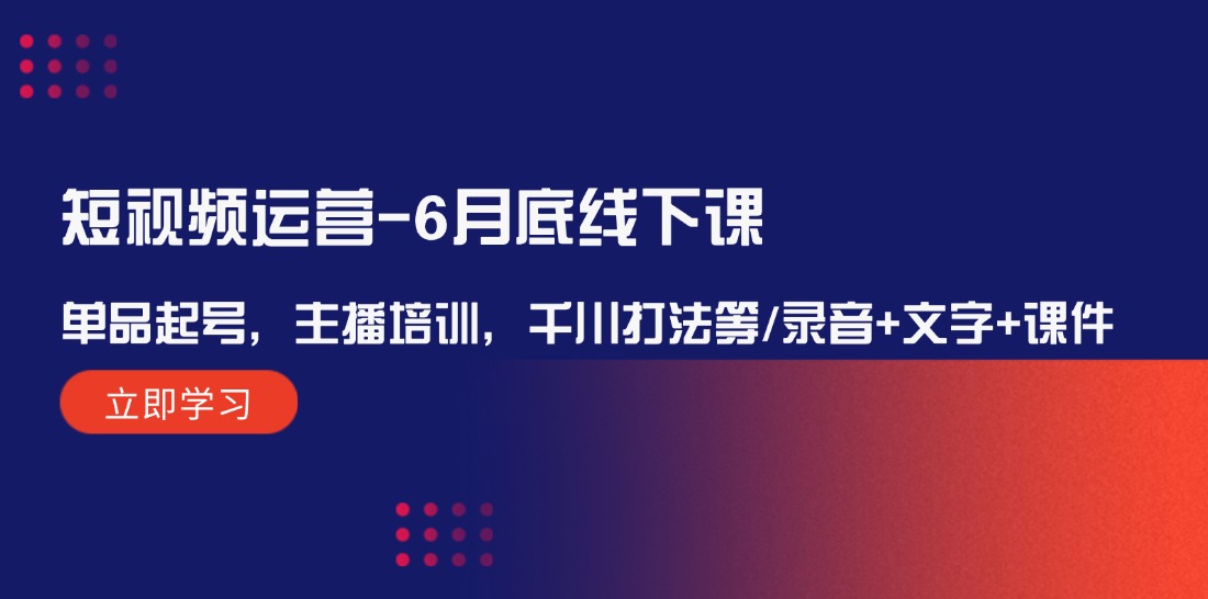 短视频运营6月底线下课：单品起号，主播培训，千川打法等/录音+文字+课件-九天资源站