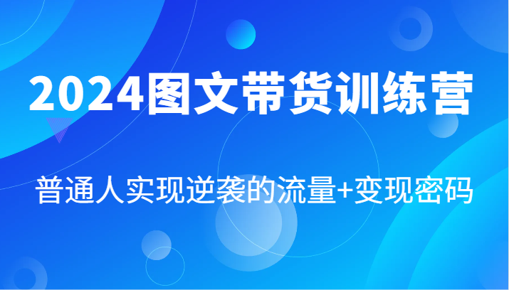 2024图文带货训练营，普通人实现逆袭的流量+变现密码（87节课）-九天资源站