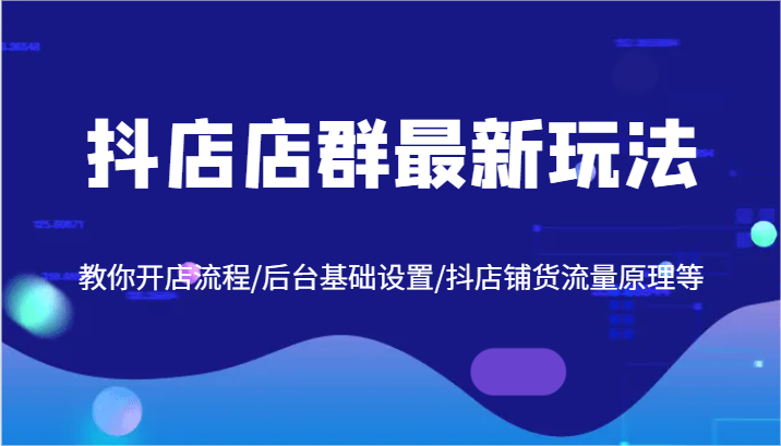 抖店店群最新玩法，教你开店流程/后台基础设置/抖店铺货流量原理等-九天资源站