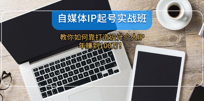 （12115期）自媒体IP-起号实战班：教你如何靠打造设计个人IP，年赚到100万！-九天资源站