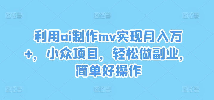 利用ai制作mv实现月入万+，小众项目，轻松做副业，简单好操作-九天资源站