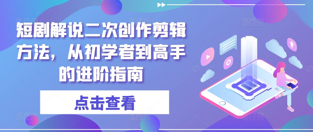 短剧解说二次创作剪辑方法，从初学者到高手的进阶指南-九天资源站