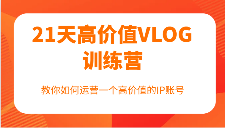 21天高价值VLOG训练营【第一期】，教你如何运营一个高价值的IP账号-九天资源站