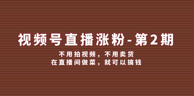（12155期）视频号/直播涨粉-第2期，不用拍视频，不用卖货，在直播间做菜，就可以搞钱-九天资源站