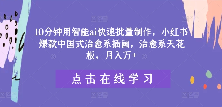10分钟用智能ai快速批量制作，小红书爆款中国式治愈系插画，治愈系天花板，月入万+-九天资源站