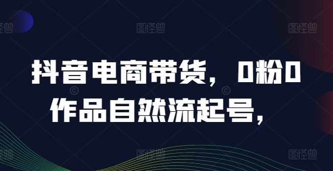 抖音电商带货，0粉0作品自然流起号，热销20多万人的抖音课程的经验分享-九天资源站