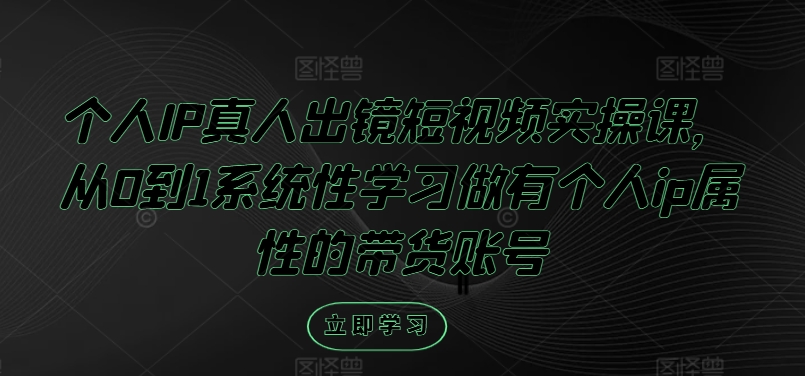 个人IP真人出镜短视频实操课，从0到1系统性学习做有个人ip属性的带货账号-九天资源站