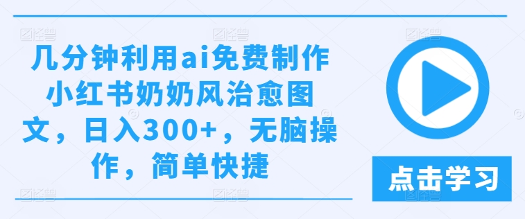 几分钟利用ai免费制作小红书奶奶风治愈图文，日入300+，无脑操作，简单快捷-九天资源站