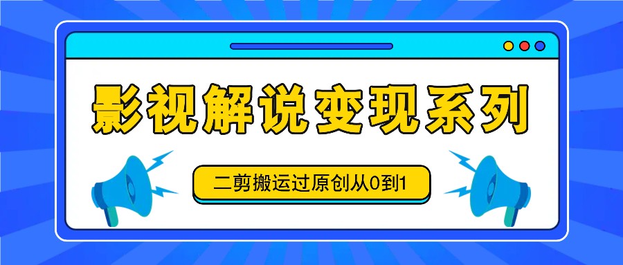 影视解说变现系列，二剪搬运过原创从0到1，喂饭式教程-九天资源站
