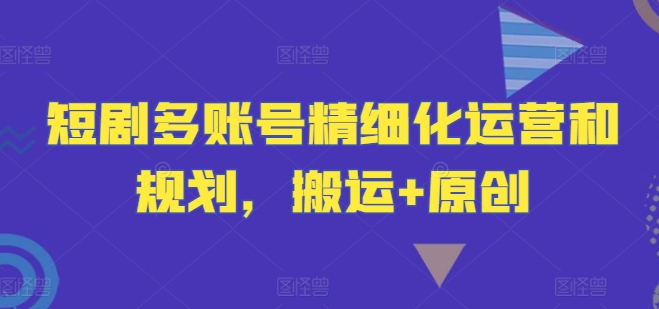 短剧多账号精细化运营和规划，搬运+原创-九天资源站