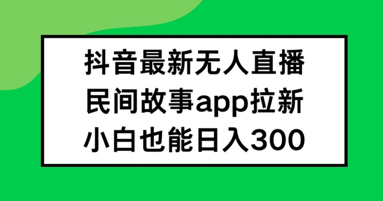 抖音无人直播，民间故事APP拉新，小白也能日入300+-九天资源站