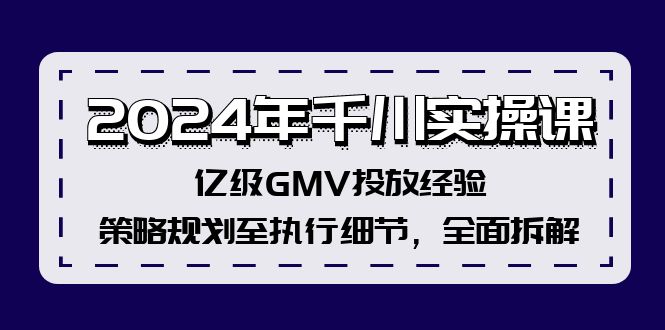 （12189期）2024年千川实操课，亿级GMV投放经验，策略规划至执行细节，全面拆解-九天资源站