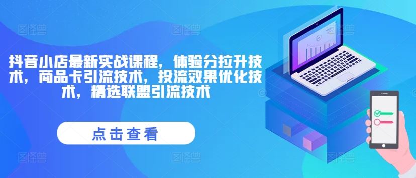 抖音小店最新实战课程，体验分拉升技术，商品卡引流技术，投流效果优化技术，精选联盟引流技术-九天资源站