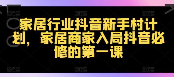 家居行业抖音新手村计划，家居商家入局抖音必修的第一课-九天资源站