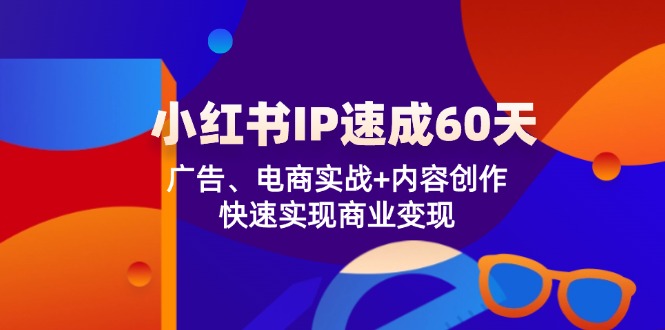 小红书IP速成60天：广告、电商实战+内容创作，快速实现商业变现-九天资源站