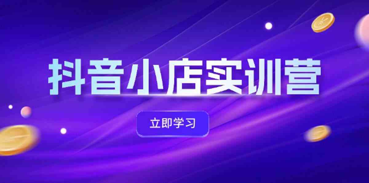 抖音小店最新实训营，提升体验分、商品卡 引流，投流增效，联盟引流秘籍-九天资源站