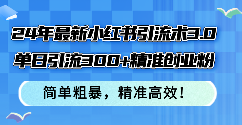 （12215期）24年最新小红书引流术3.0，单日引流300+精准创业粉，简单粗暴，精准高效！-九天资源站