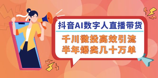 （12232期）抖音AI-数字人直播带货，千川 微投高效引流，半年爆卖几十万单-九天资源站
