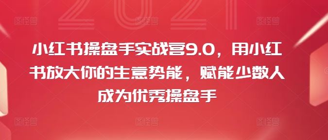 小红书操盘手实战营9.0，用小红书放大你的生意势能，赋能少数人成为优秀操盘手-九天资源站