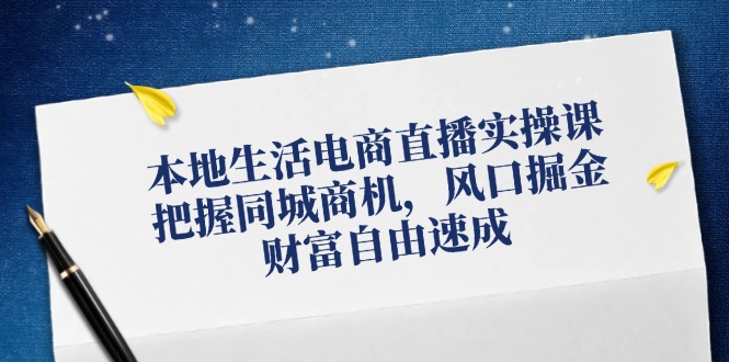 本地生活电商直播实操课，把握同城商机，风口掘金，财富自由速成-九天资源站