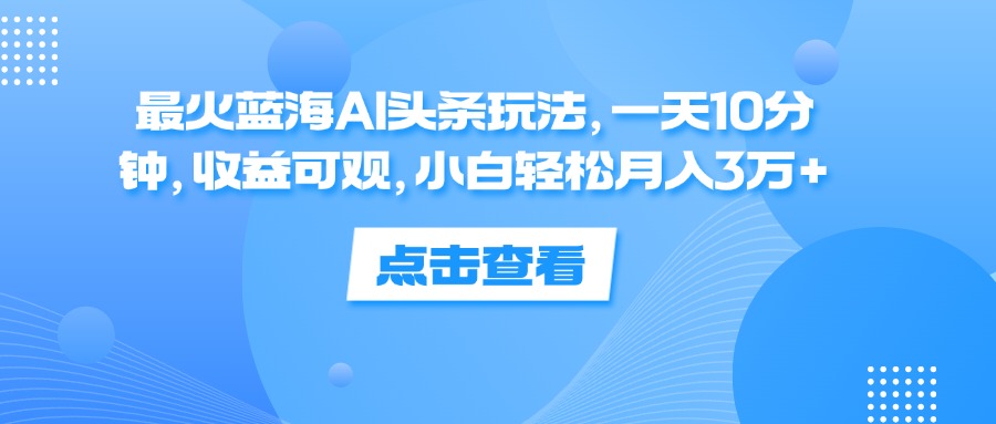 （12257期）最火蓝海AI头条玩法，一天10分钟，收益可观，小白轻松月入3万+-九天资源站