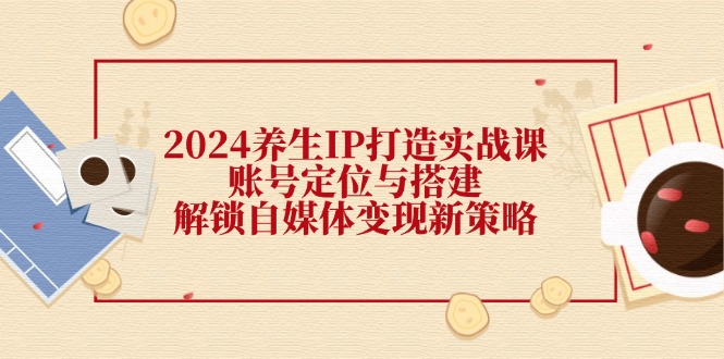 （12259期）2024养生IP打造实战课：账号定位与搭建，解锁自媒体变现新策略-九天资源站