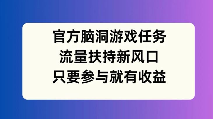官方脑洞游戏任务，流量扶持新风口，只要参与就有收益【揭秘】-九天资源站